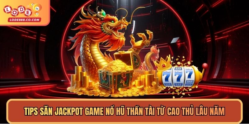 Tips săn jackpot game nổ hũ Thần Tài từ cao thủ lâu năm